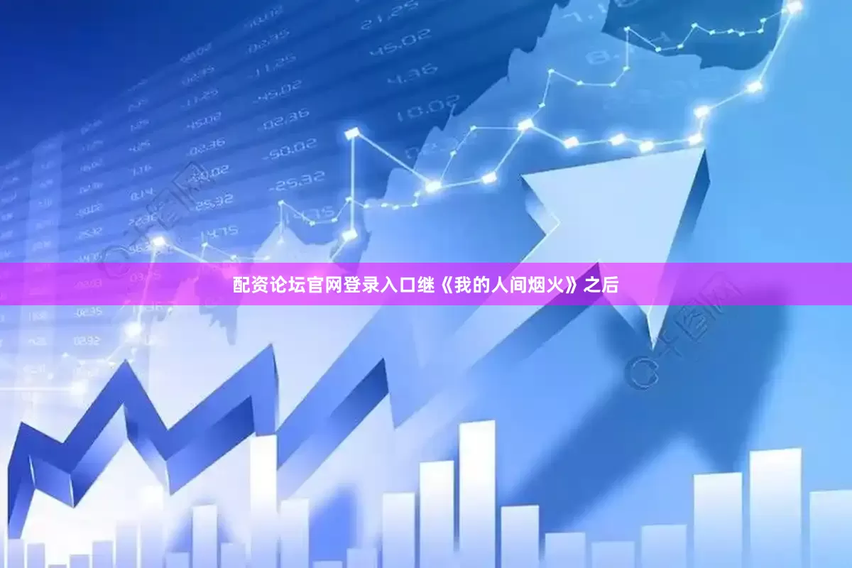 配资论坛官网登录入口继《我的人间烟火》之后
