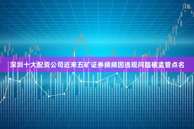 深圳十大配资公司近来五矿证券频频因违规问题被监管点名