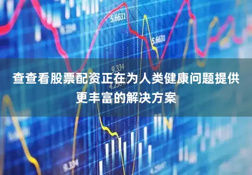 查查看股票配资正在为人类健康问题提供更丰富的解决方案