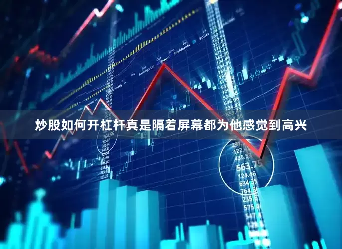 炒股如何开杠杆真是隔着屏幕都为他感觉到高兴