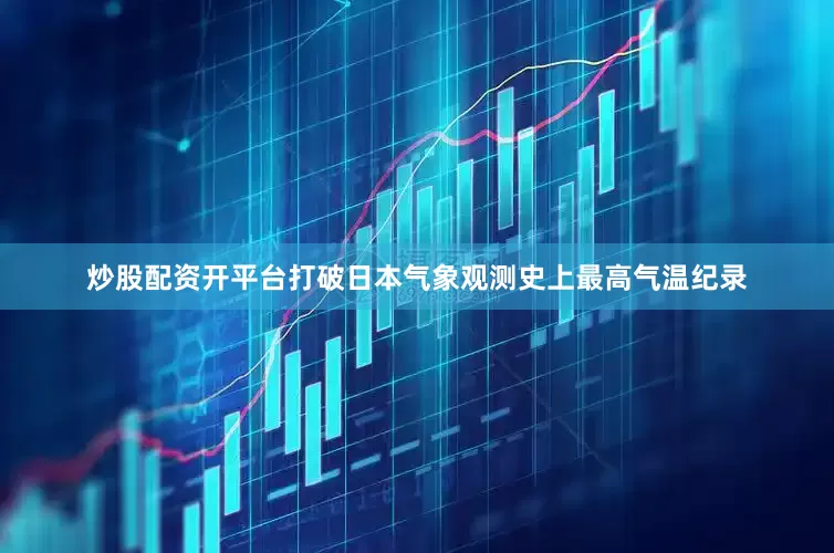 炒股配资开平台打破日本气象观测史上最高气温纪录