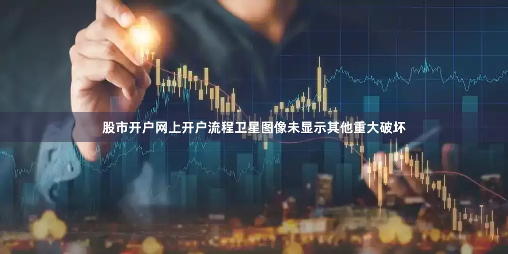 股市开户网上开户流程卫星图像未显示其他重大破坏