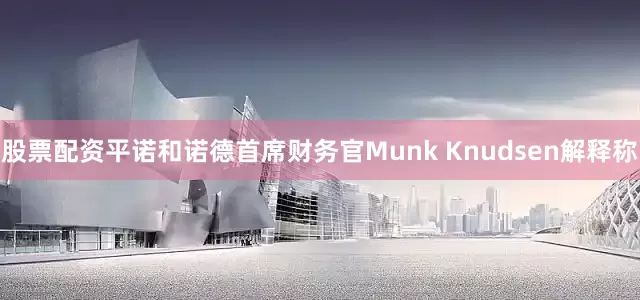 股票配资平诺和诺德首席财务官Munk Knudsen解释称