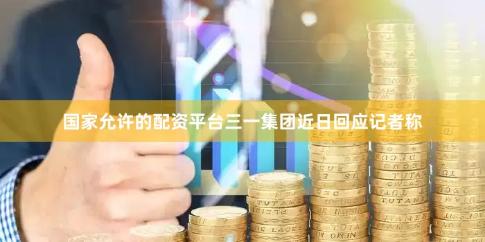国家允许的配资平台三一集团近日回应记者称