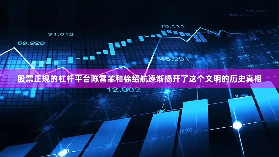 股票正规的杠杆平台陈雪菲和徐绍航逐渐揭开了这个文明的历史真相