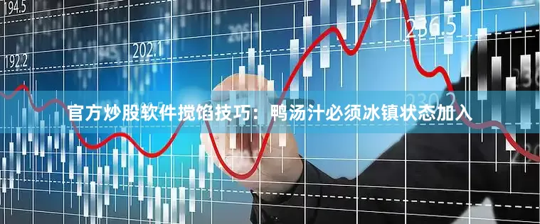 官方炒股软件搅馅技巧：鸭汤汁必须冰镇状态加入