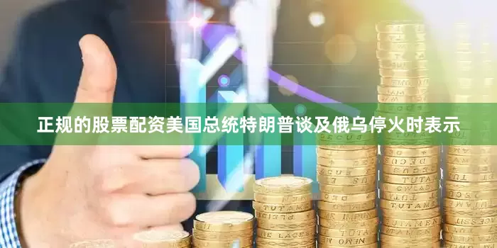 正规的股票配资美国总统特朗普谈及俄乌停火时表示