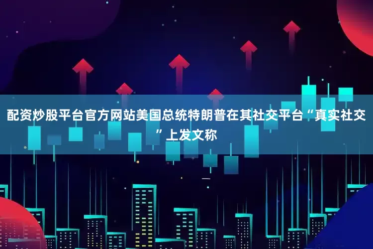 配资炒股平台官方网站美国总统特朗普在其社交平台“真实社交”上发文称