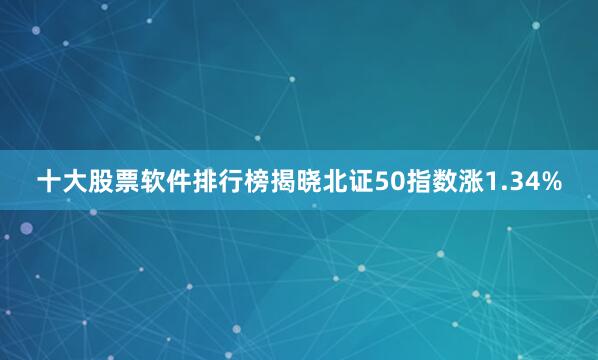 十大股票软件排行榜揭晓北证50指数涨1.34%
