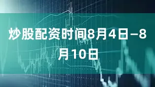 炒股配资时间8月4日—8月10日