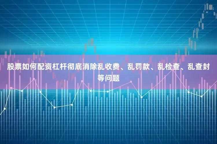 股票如何配资杠杆彻底消除乱收费、乱罚款、乱检查、乱查封等问题